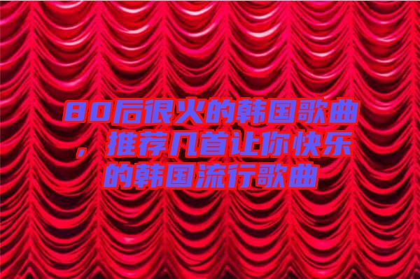 80后很火的韓國(guó)歌曲，推薦幾首讓你快樂(lè)的韓國(guó)流行歌曲