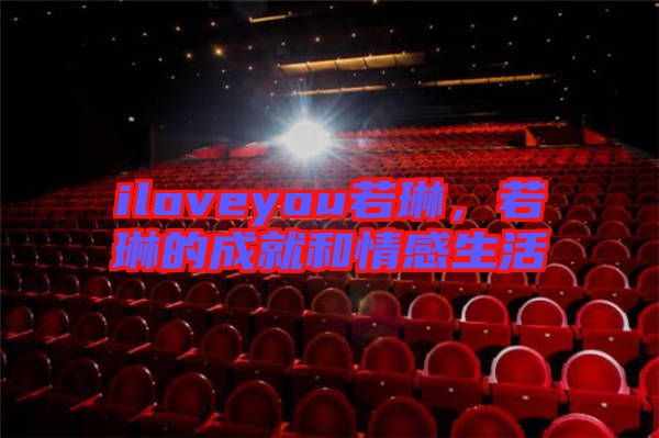 iloveyou若琳，若琳的成就和情感生活