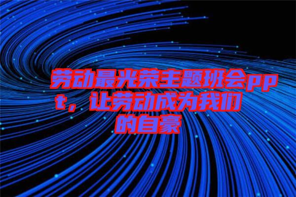 勞動(dòng)最光榮主題班會(huì)ppt，讓勞動(dòng)成為我們的自豪