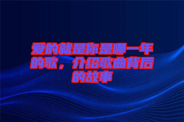 愛的就是你是哪一年的歌，介紹歌曲背后的故事
