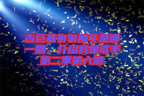 古巨基匆匆那年是哪一期，介紹我是歌手第二季第六期