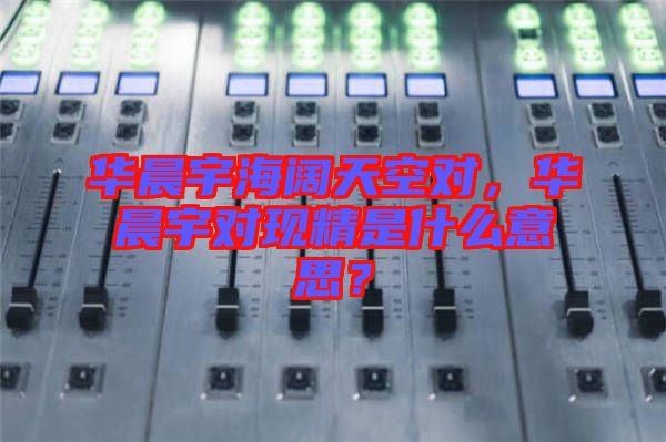 華晨宇海闊天空對(duì)，華晨宇對(duì)現(xiàn)精是什么意思？