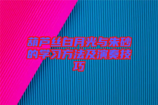 葫蘆絲白月光與朱砂的學(xué)習(xí)方法及演奏技巧