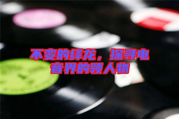 不變的繹龍，探尋電音界的領(lǐng)人物