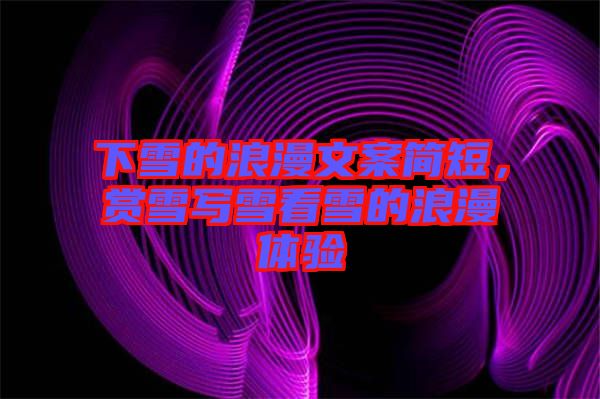 下雪的浪漫文案簡短，賞雪寫雪看雪的浪漫體驗(yàn)