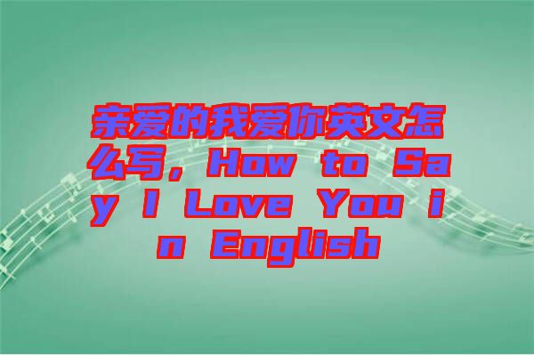 親愛(ài)的我愛(ài)你英文怎么寫(xiě)，How to Say I Love You in English