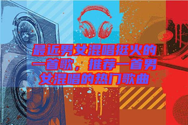 最近男女混唱挺火的一首歌，推薦一首男女混唱的熱門歌曲