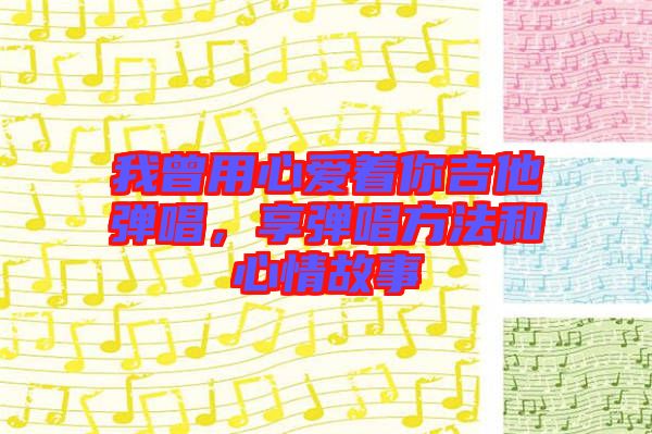 我曾用心愛(ài)著你吉他彈唱，享彈唱方法和心情故事