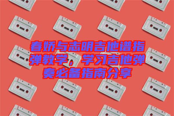 春嬌與志明吉他譜指彈教學(xué)，學(xué)習(xí)吉他彈奏必備指南分享
