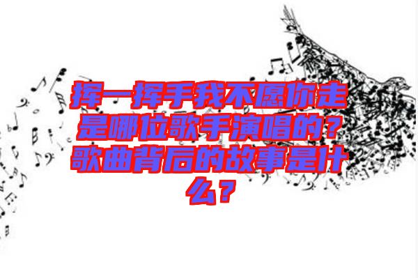 揮一揮手我不愿你走是哪位歌手演唱的？歌曲背后的故事是什么？