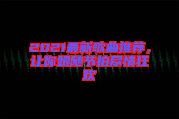2021最新歌曲推薦，讓你跟隨節(jié)拍盡情狂歡