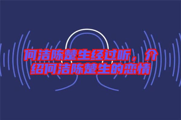 何潔陳楚生經(jīng)過(guò)聽，介紹何潔陳楚生的戀情