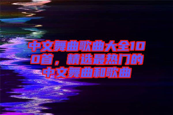 中文舞曲歌曲大全100首，精選最熱門的中文舞曲和歌曲