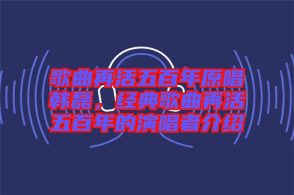 歌曲再活五百年原唱韓磊，經(jīng)典歌曲再活五百年的演唱者介紹