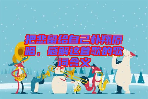 把悲留給自己樸翔原唱，感解這首歌的歌詞含義