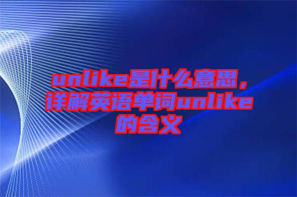 unlike是什么意思，詳解英語(yǔ)單詞unlike的含義