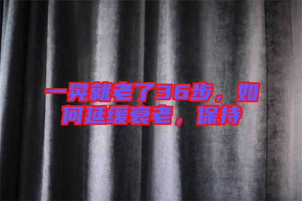 一晃就老了36步，如何延緩衰老，保持