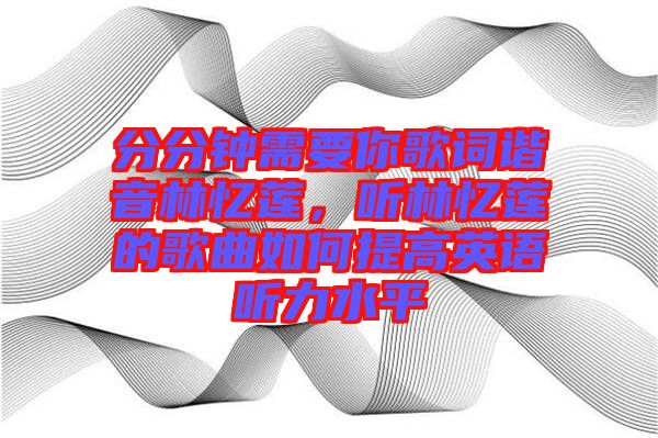分分鐘需要你歌詞諧音林憶蓮，聽林憶蓮的歌曲如何提高英語(yǔ)聽力水平