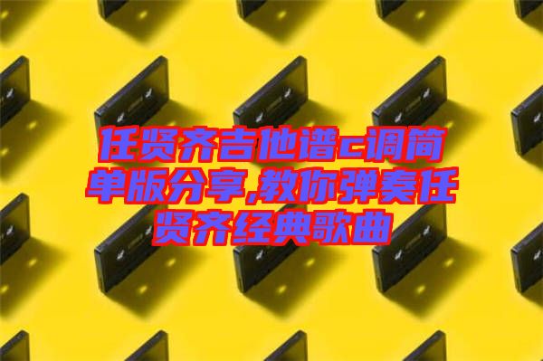 任賢齊吉他譜c調簡單版分享,教你彈奏任賢齊經(jīng)典歌曲
