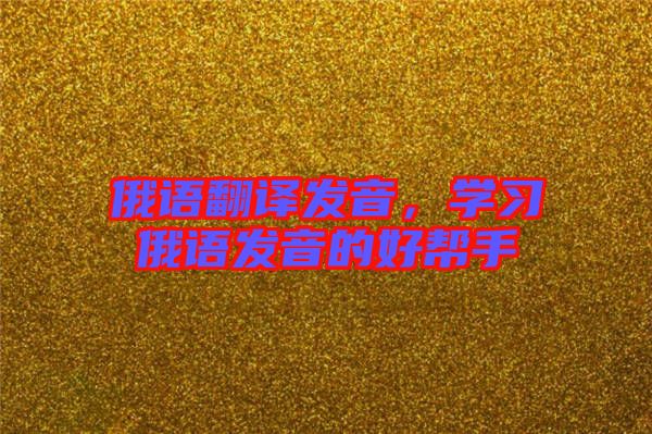 俄語翻譯發(fā)音，學(xué)習(xí)俄語發(fā)音的好幫手