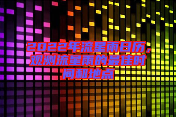 2022年流星雨日歷，觀測流星雨的最佳時間和地點