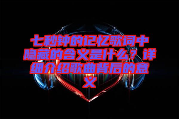 七秒鐘的記憶歌詞中隱藏的含義是什么？詳細(xì)介紹歌曲背后的意義