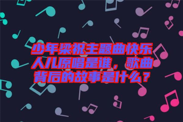 少年梁祝主題曲快樂人兒原唱是誰，歌曲背后的故事是什么？