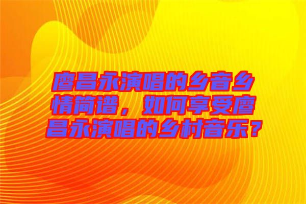 廖昌永演唱的鄉(xiāng)音鄉(xiāng)情簡譜，如何享受廖昌永演唱的鄉(xiāng)村音樂？