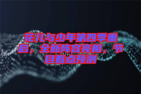 花兒與少年第四季重啟，全新陣容亮相，節(jié)目看點(diǎn)預(yù)測(cè)
