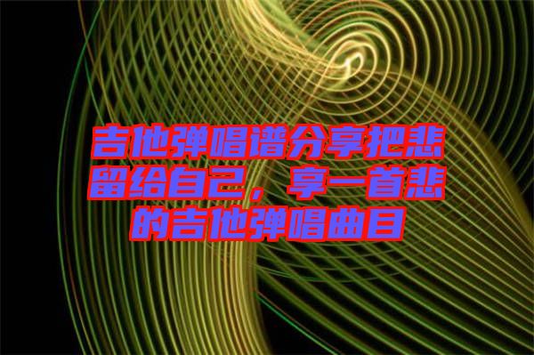 吉他彈唱譜分享把悲留給自己，享一首悲的吉他彈唱曲目