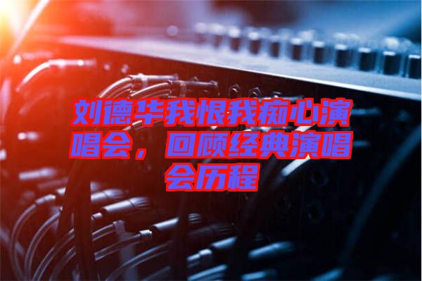 劉德華我恨我癡心演唱會(huì)，回顧經(jīng)典演唱會(huì)歷程