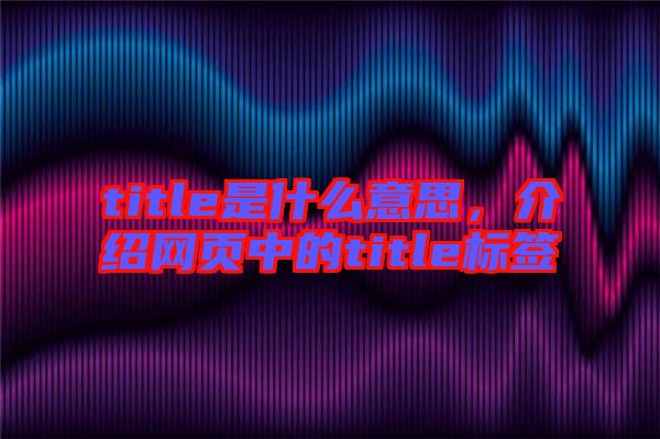 title是什么意思，介紹網(wǎng)頁中的title標(biāo)簽