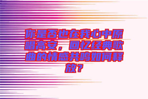 你是否也在我心中原唱高安，回憶經(jīng)典歌曲的情感共鳴如何釋放？