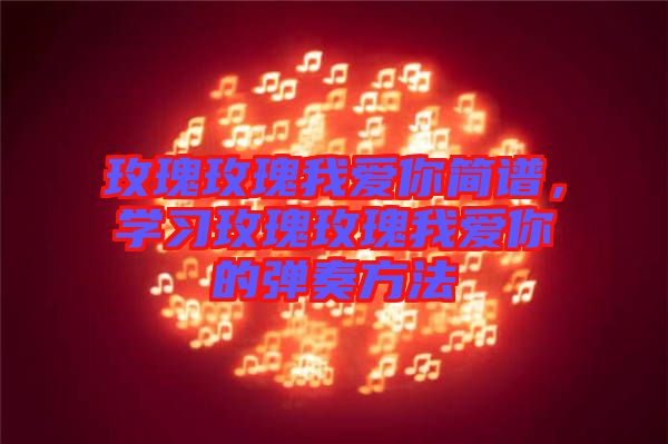 玫瑰玫瑰我愛你簡譜，學習玫瑰玫瑰我愛你的彈奏方法