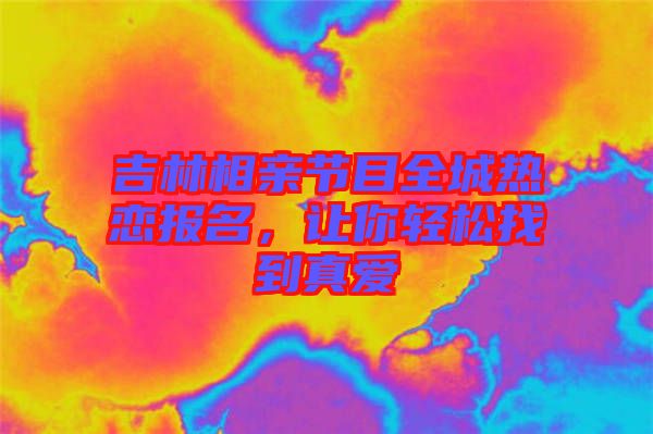 吉林相親節(jié)目全城熱戀報名，讓你輕松找到真愛