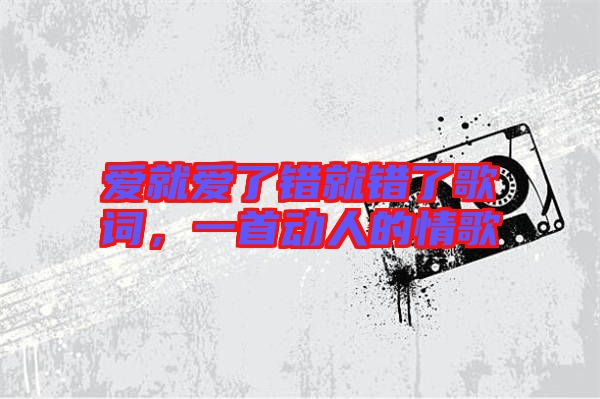 愛就愛了錯(cuò)就錯(cuò)了歌詞，一首動人的情歌