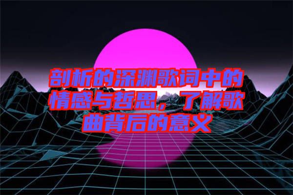剖析的深淵歌詞中的情感與哲思，了解歌曲背后的意義