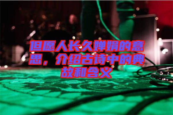 但愿人長(zhǎng)久嬋娟的意思，介紹古詩(shī)中的典故和含義