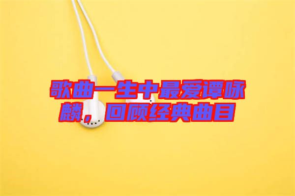 歌曲一生中最愛譚詠麟，回顧經(jīng)典曲目