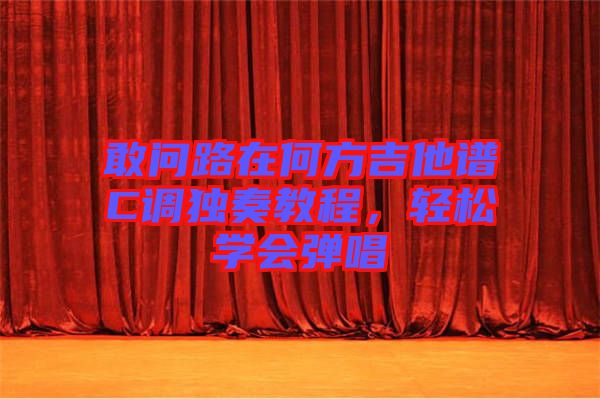 敢問路在何方吉他譜C調(diào)獨奏教程，輕松學會彈唱