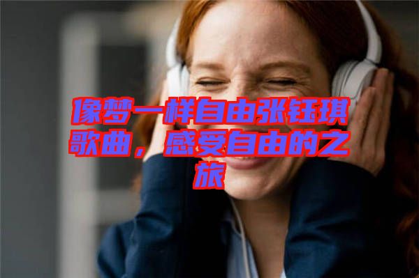 像夢一樣自由張鈺琪歌曲，感受自由的之旅