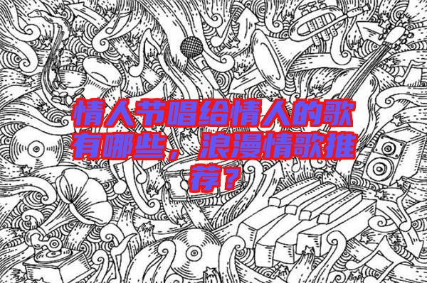 情人節(jié)唱給情人的歌有哪些，浪漫情歌推薦？