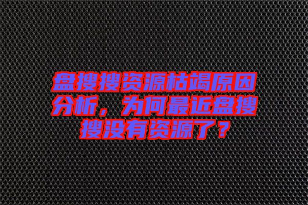 盤搜搜資源枯竭原因分析，為何最近盤搜搜沒有資源了？