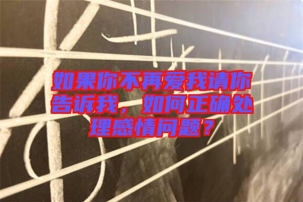 如果你不再愛我請你告訴我，如何正確處理感情問題？