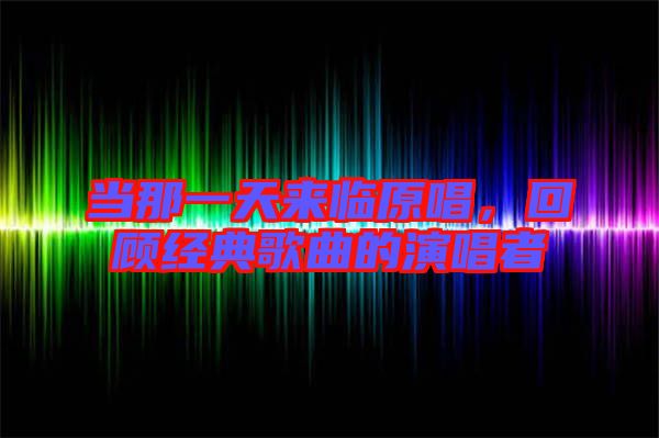 當那一天來臨原唱，回顧經(jīng)典歌曲的演唱者