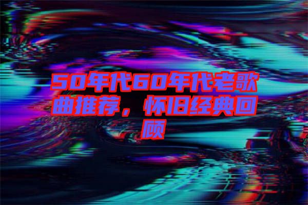 50年代60年代老歌曲推薦，懷舊經(jīng)典回顧