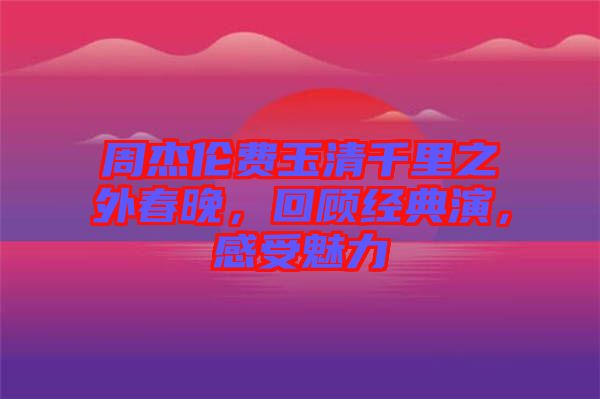 周杰倫費玉清千里之外春晚，回顧經典演，感受魅力