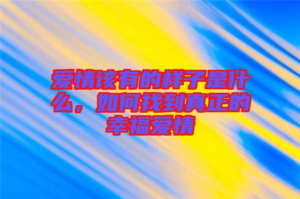愛情該有的樣子是什么，如何找到真正的幸福愛情