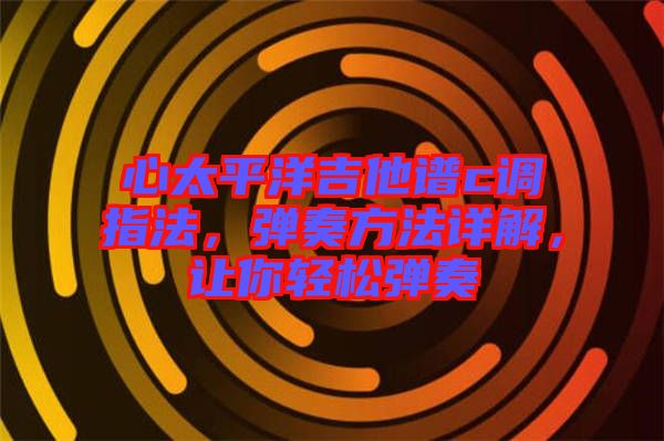 心太平洋吉他譜c調(diào)指法，彈奏方法詳解，讓你輕松彈奏