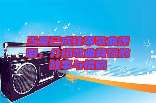 當(dāng)愛已成往事歌曲原唱，介紹歌曲背后的故事與情感
